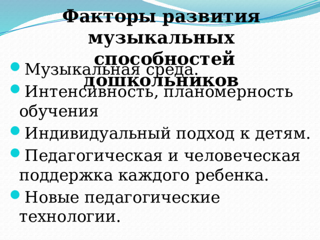 Факторы развития музыкальных  способностей дошкольников Музыкальная среда. Интенсивность, планомерность обучения Индивидуальный подход к детям. Педагогическая и человеческая поддержка каждого ребенка. Новые педагогические технологии. 