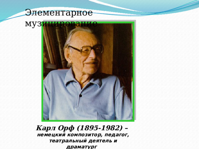 Элементарное музицирование  Карл Орф (1895-1982) – немецкий композитор, педагог, театральный деятель и драматург  