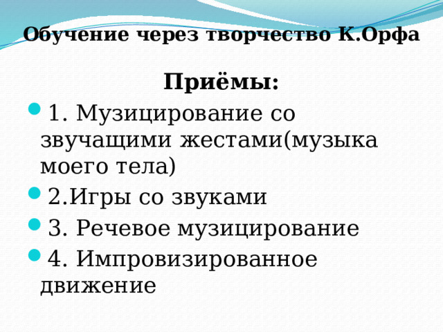 Обучение через творчество К.Орфа Приёмы: 1. Музицирование со звучащими жестами(музыка моего тела) 2.Игры со звуками 3. Речевое музицирование 4. Импровизированное движение 