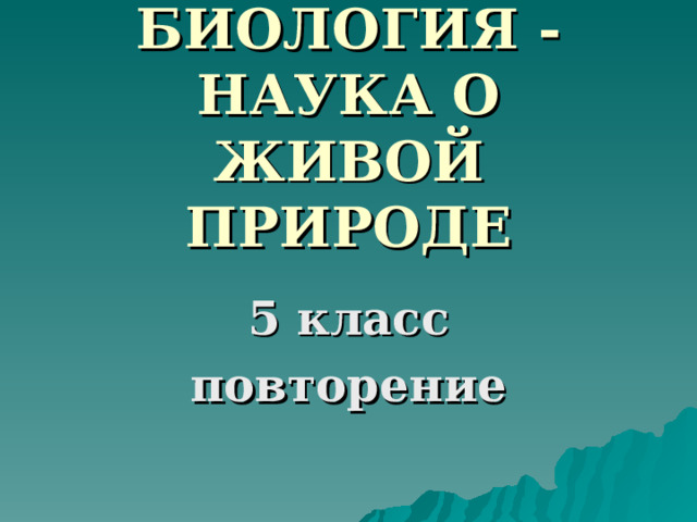 БИОЛОГИЯ - НАУКА О ЖИВОЙ ПРИРОДЕ 5 класс повторение 