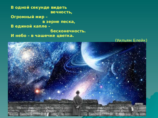 В одной секунде видеть  вечность, Огромный мир –  в зерне песка, В единой капле –  бесконечность. И небо – в чашечке цветка.  (Уильям Блейк) 