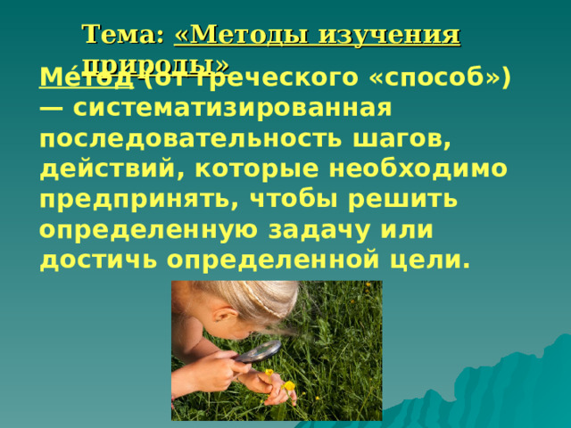 Тема: «Методы изучения природы» Ме́тод (от греческого «способ») — систематизированная последовательность шагов, действий, которые необходимо предпринять, чтобы решить определенную задачу или достичь определенной цели. 
