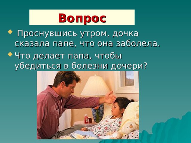 Вопрос  Проснувшись утром, дочка сказала папе, что она заболела. Что делает папа, чтобы убедиться в болезни дочери? 