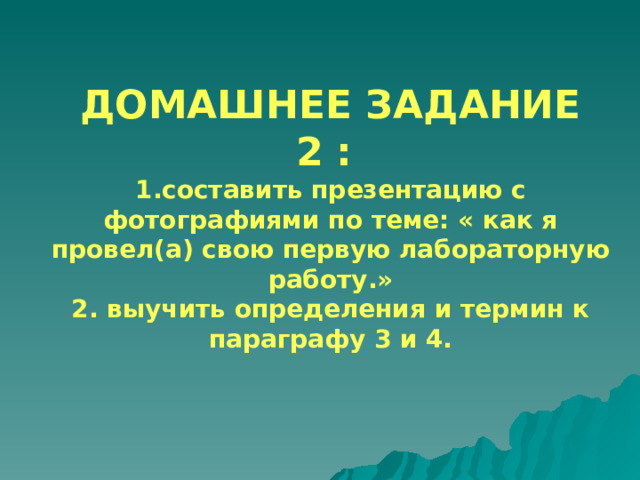 ДОМАШНЕЕ ЗАДАНИЕ 2 :  1.составить презентацию с фотографиями по теме: « как я провел(а) свою первую лабораторную работу.»  2. выучить определения и термин к параграфу 3 и 4. 
