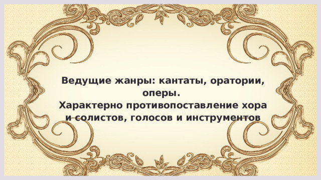 Ведущие жанры: кантаты, оратории, оперы.  Характерно противопоставление хора и солистов, голосов и инструментов 