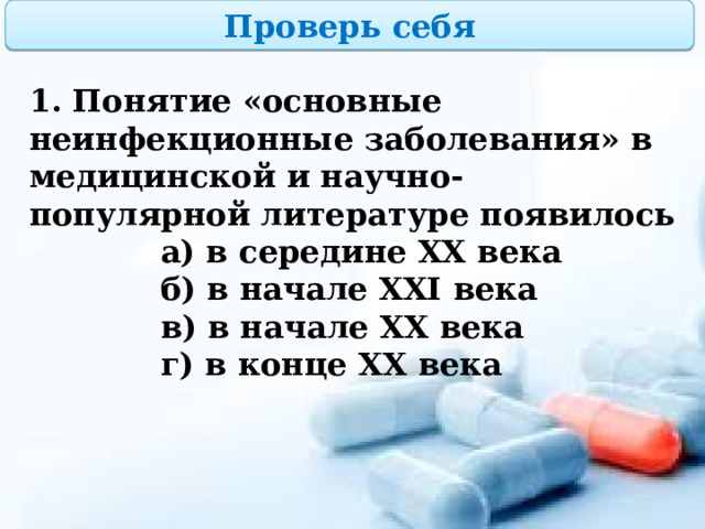 Проверь себя 1. Понятие «основные неинфекционные заболевания» в медицинской и научно-популярной литературе появилось  а) в середине XX века  б) в начале XXI века  в) в начале XX века  г) в конце XX века 