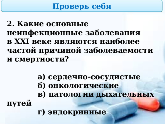 Проверь себя 2. Какие основные неинфекционные заболевания в XXI веке являются наиболее частой причиной заболеваемости и смертности?   а) сердечно-сосудистые  б) онкологические  в) патологии дыхательных путей  г) эндокринные 