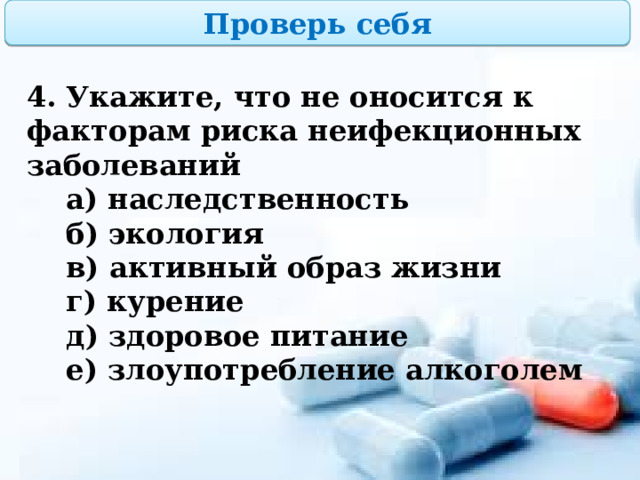 Проверь себя 4. Укажите, что не оносится к факторам риска неифекционных заболеваний  а) наследственность  б) экология  в) активный образ жизни  г) курение  д) здоровое питание  е) злоупотребление алкоголем 