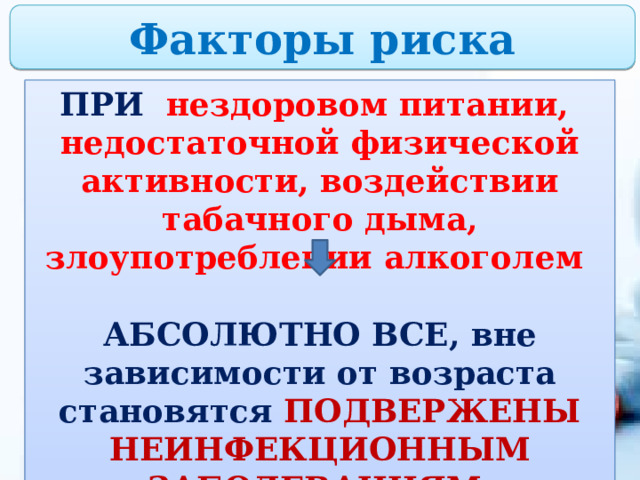 Факторы риска ПРИ нездоровом питании, недостаточной физической активности, воздействии табачного дыма, злоупотреблении алкоголем  АБСОЛЮТНО ВСЕ, вне зависимости от возраста становятся ПОДВЕРЖЕНЫ НЕИНФЕКЦИОННЫМ ЗАБОЛЕВАНИЯМ. 