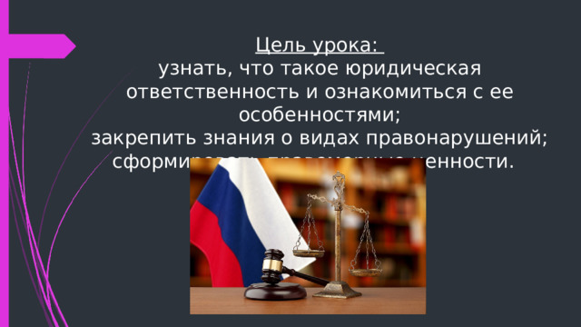 Цель урока:  узнать, что такое юридическая ответственность и ознакомиться с ее особенностями;  закрепить знания о видах правонарушений;  сформировать правомерные ценности. 