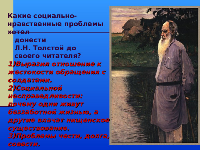 Какие социально-нравственные проблемы хотел  донести  Л.Н. Толстой до  своего читателя? Выразил отношение к жестокости обращения с солдатами. Социальной несправедливости: почему одни живут беззаботной жизнью, а другие влачат нищенское существование. Проблемы чести, долга, совести. 