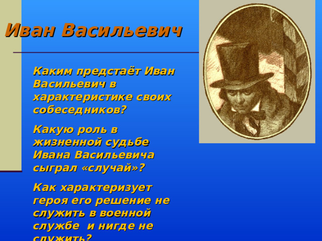 Иван Васильевич Каким предстаёт Иван Васильевич в характеристике своих собеседников? Какую роль в жизненной судьбе Ивана Васильевича сыграл «случай»? Как характеризует героя его решение не служить в военной службе и нигде не служить? 