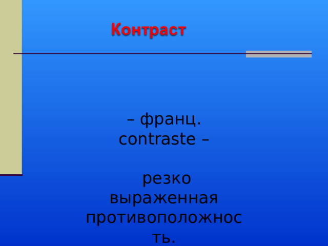 – франц. contraste –  резко выраженная противоположность. 