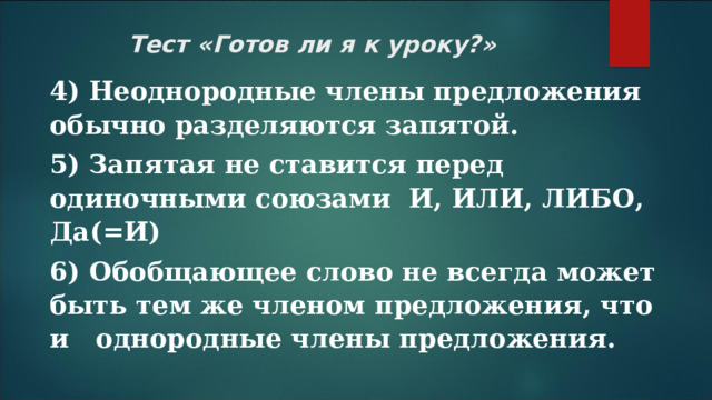 Тест «Готов ли я к уроку?»   4) Неоднородные члены предложения обычно разделяются запятой. 5) Запятая не ставится перед одиночными союзами И, ИЛИ, ЛИБО, Да(=И) 6) Обобщающее слово не всегда может быть тем же членом предложения, что и однородные члены предложения.  
