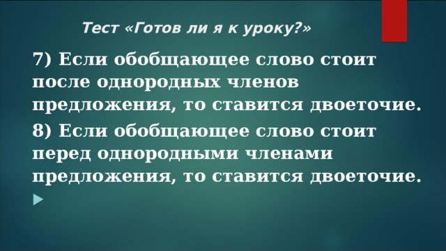 Тест «Готов ли я к уроку?»   7) Если обобщающее слово стоит после однородных членов предложения, то ставится двоеточие. 8) Если обобщающее слово стоит перед однородными членами предложения, то ставится двоеточие.    