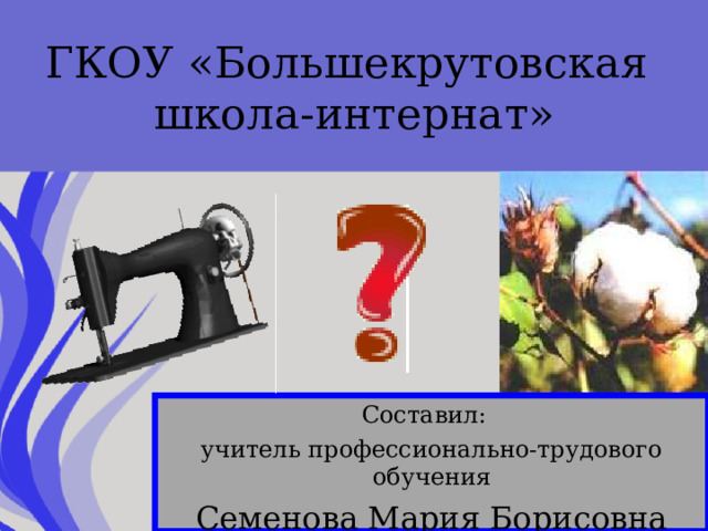 ГКОУ «Большекрутовская  школа-интернат» Составил: учитель профессионально-трудового обучения Семенова Мария Борисовна 