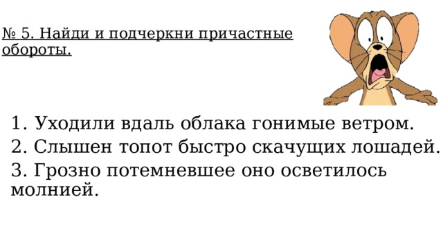 № 5. Найди и подчеркни причастные обороты. Уходили вдаль облака гонимые ветром. 2. Слышен топот быстро скачущих лошадей. 3. Грозно потемневшее оно осветилось молнией. 