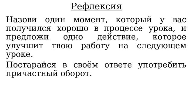 Рефлексия Назови один момент, который у вас получился хорошо в процессе урока, и предложи одно действие, которое улучшит твою работу на следующем уроке. Постарайся в своём ответе употребить причастный оборот. 