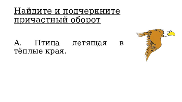 Найдите и подчеркните причастный оборот А. Птица летящая в тёплые края. 