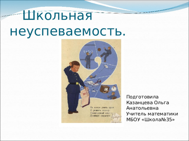  Школьная неуспеваемость. Подготовила Казанцева Ольга Анатольевна Учитель математики МБОУ «Школа№35» 