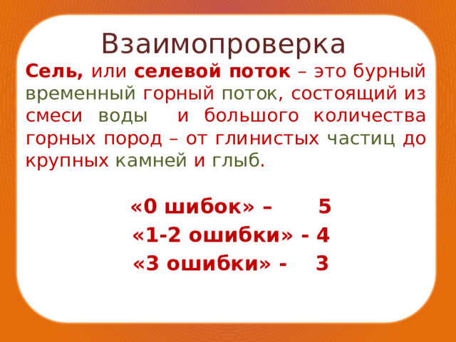 Взаимопроверка Сель, или селевой поток – это бурный временный горный поток , состоящий из смеси воды и большого количества горных пород – от глинистых частиц до крупных камней и глыб . «0 шибок» –  5 «1-2 ошибки» - 4 «3 ошибки» - 3 