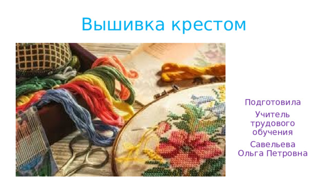 Вышивка крестом Подготовила Учитель трудового обучения Савельева Ольга Петровна 