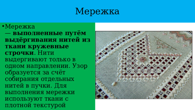 Мережка Мережка —  выполненные путём выдёргивания нитей из ткани кружевные строчки . Нити выдергивают только в одном направлении. Узор образуется за счёт собирания отдельных нитей в пучки. Для выполнения мережки используют ткани с плотной текстурой 