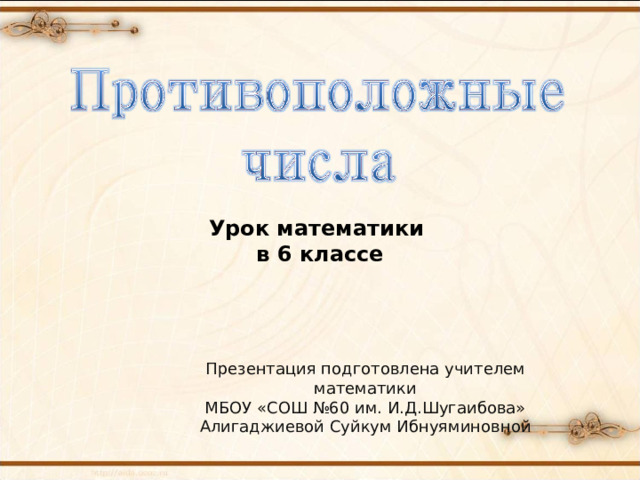 Урок математики в 6 классе Презентация подготовлена учителем математики МБОУ «СОШ №60 им. И.Д.Шугаибова» Алигаджиевой Суйкум Ибнуяминовной 