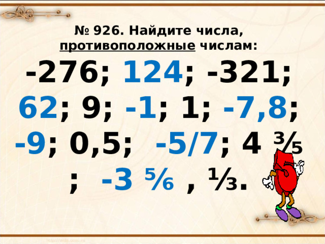 № 926. Найдите числа, противоположные числам: - 276 ; 124 ; -321 ;  62 ; 9 ; -1 ; 1 ; - 7,8 ; -9 ; 0 , 5 ; - 5/7 ; 4 ⅗ ; -3 ⅚ , ⅓. № 926 из учебника «Математика-6» Н.Я.Виленкина   