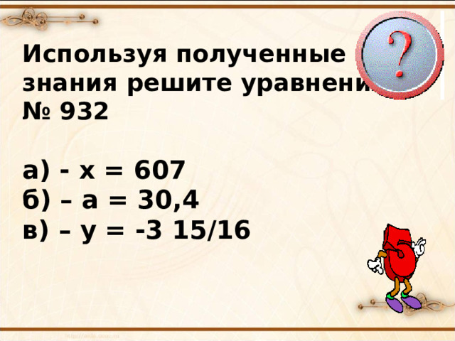 Используя полученные знания решите уравнения № 932  а) - х = 607 б) – а = 30,4 в) – у = -3 15/16 № 939   