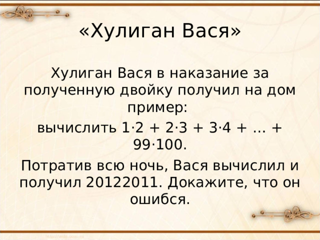 «Хулиган Вася» Хулиган Вася в наказание за полученную двойку получил на дом пример: вычислить 1 ·2 + 2·3 + 3·4 + … + 99·100. Потратив всю ночь, Вася вычислил и получил 20122011. Докажите, что он ошибся.  