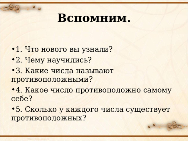 Вспомним. 1. Что нового вы узнали? 2. Чему научились? 3. Какие числа называют противоположными? 4. Какое число противоположно самому себе? 5. Сколько у каждого числа существует противоположных?  