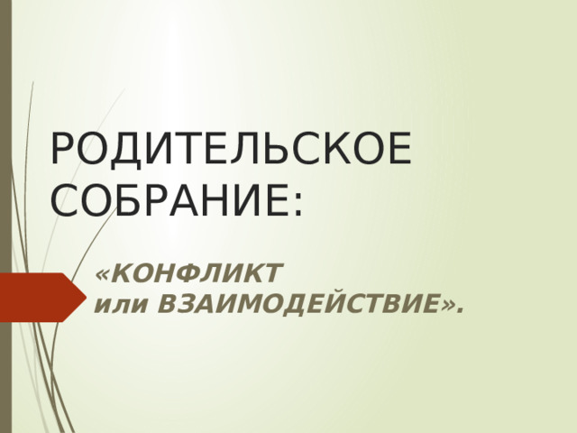 РОДИТЕЛЬСКОЕ СОБРАНИЕ:  «КОНФЛИКТ  или ВЗАИМОДЕЙСТВИЕ».   