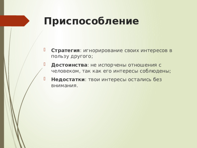 Приспособление Стратегия : игнорирование своих интересов в пользу другого; Достоинства : не испорчены отношения с человеком, так как его интересы соблюдены; Недостатки : твои интересы остались без внимания. 