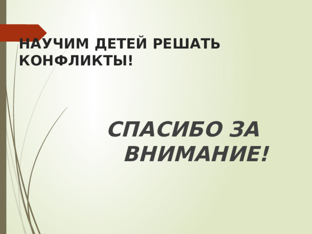   НАУЧИМ ДЕТЕЙ РЕШАТЬ КОНФЛИКТЫ!     CПАСИБО ЗА ВНИМАНИЕ! 