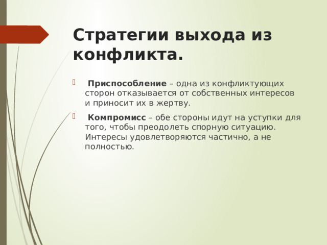 Стратегии выхода из конфликта.  Приспособление – одна из конфликтующих сторон отказывается от собственных интересов и приносит их в жертву.  Компромисс – обе стороны идут на уступки для того, чтобы преодолеть спорную ситуацию. Интересы удовлетворяются частично, а не полностью. 