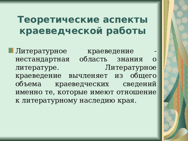 Теоретические аспекты краеведческой работы Литературное краеведение - нестандартная область знания о литературе. Литературное краеведение вычленяет из общего объема краеведческих сведений именно те, которые имеют отношение к литературному наследию края. 