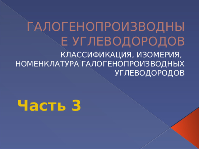 ГАЛОГЕНОПРОИЗВОДНЫЕ УГЛЕВОДОРОДОВ КЛАССИФИКАЦИЯ, ИЗОМЕРИЯ, НОМЕНКЛАТУРА ГАЛОГЕНОПРОИЗВОДНЫХ УГЛЕВОДОРОДОВ Часть 3 