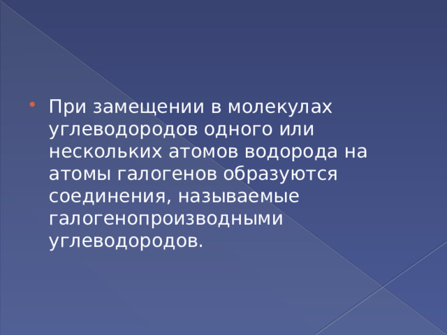 При замещении в молекулах углеводородов одного или нескольких атомов водорода на атомы галогенов образуются соединения, называемые галогенопроизводными углеводородов. 