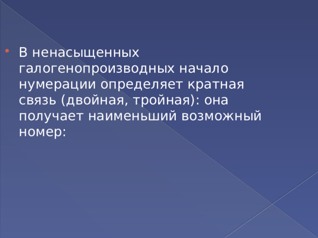 В ненасыщенных галогенопроизводных начало нумерации определяет кратная связь (двойная, тройная): она получает наименьший возможный номер: 