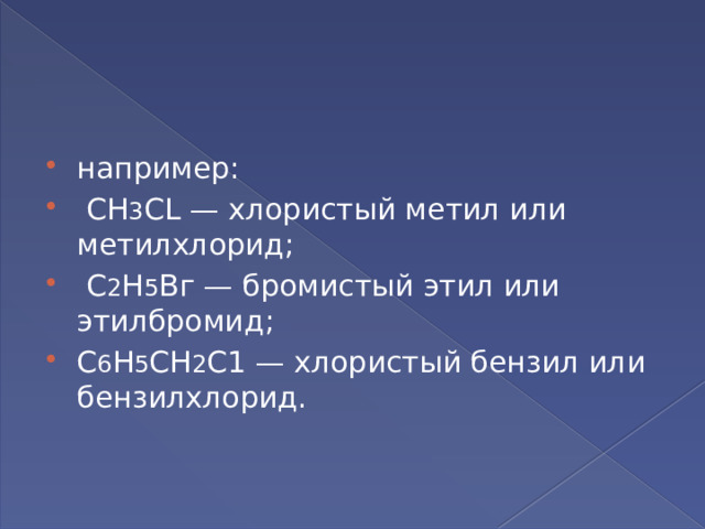 например:  СН 3 СL — хлористый метил или метилхлорид;  С 2 Н 5 Вг — бромистый этил или этилбромид; С 6 Н 5 СН 2 С1 — хлористый бензил или бензилхлорид. 