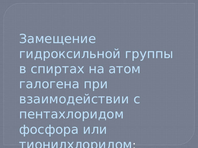 Замещение гидроксильной группы в спиртах на атом галогена при взаимодействии с пентахлоридом фосфора или тионилхлоридом : 