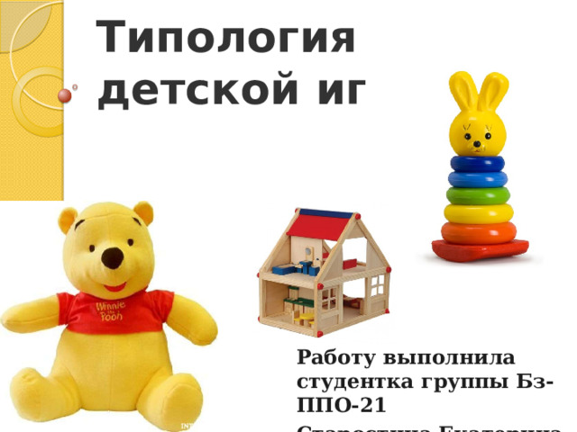 Типология детской игрушки Работу выполнила студентка группы Бз-ППО-21 Старостина Екатерина 