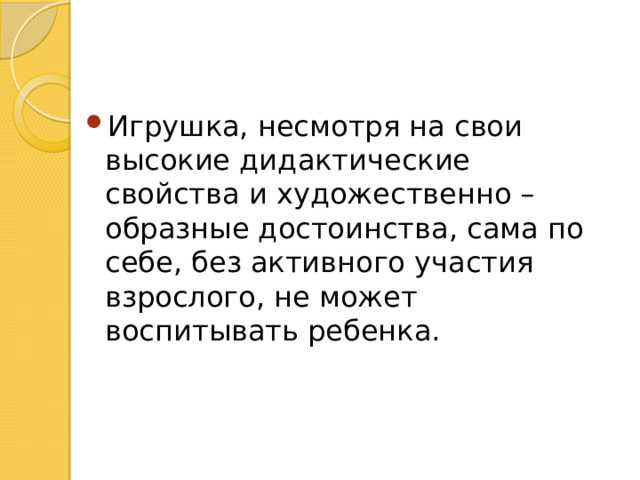 Игрушка, несмотря на свои высокие дидактические свойства и художественно – образные достоинства, сама по себе, без активного участия взрослого, не может воспитывать ребенка. 