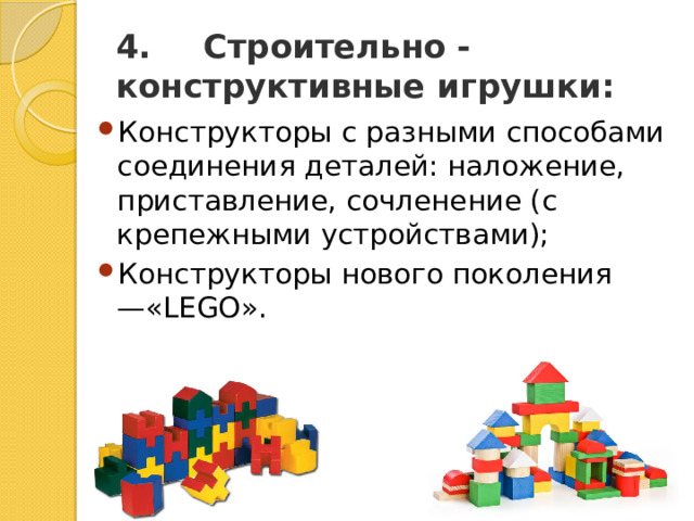 4.       Строительно - конструктивные игрушки: Конструкторы с разными способами соединения деталей: наложение, приставление, сочленение (с крепежными устройствами); Конструкторы нового поколения —«LEGO». 