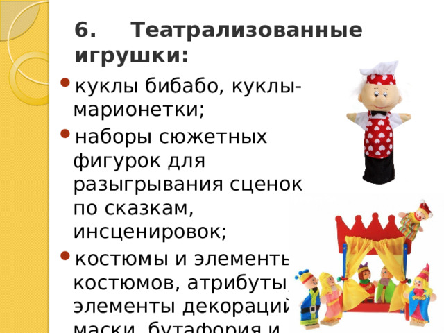 6.       Театрализованные игрушки: куклы бибабо, куклы-марионетки; наборы сюжетных фигурок для разыгрывания сценок по сказкам, инсценировок; костюмы и элементы костюмов, атрибуты, элементы декораций, маски, бутафория и др.; все виды театров 