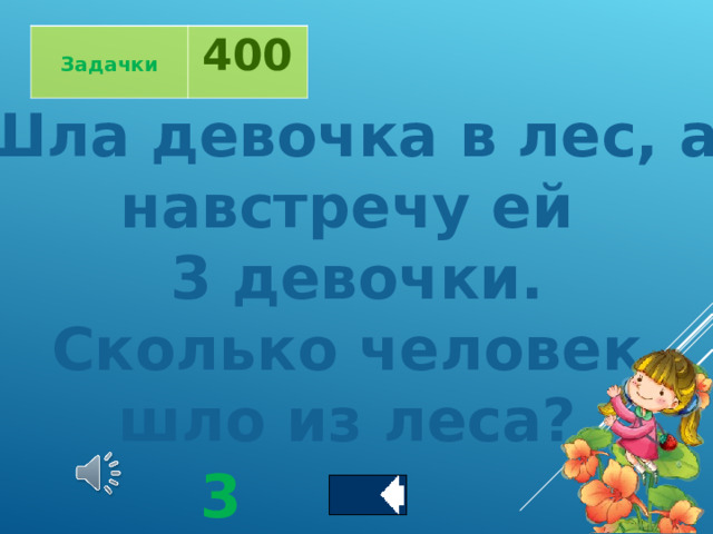  Задачки 400 Шла девочка в лес, а навстречу ей 3 девочки. Сколько человек шло из леса?  3 