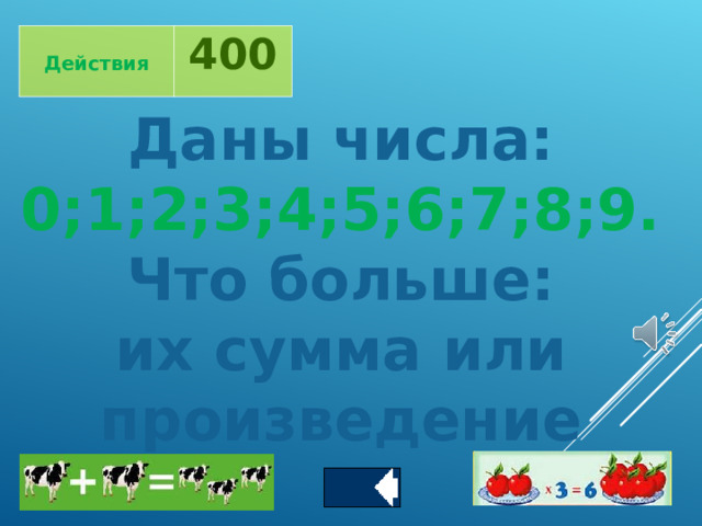  Действия 400 Даны числа: 0;1;2;3;4;5;6;7;8;9. Что больше: их сумма  или произведение 