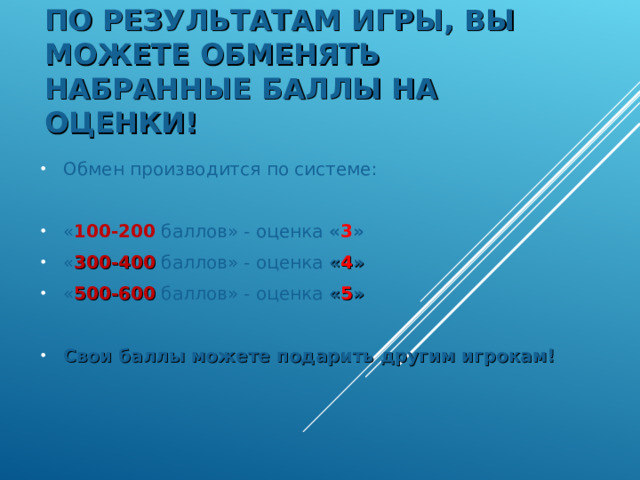 ПО РЕЗУЛЬТАТАМ ИГРЫ, ВЫ МОЖЕТЕ ОБМЕНЯТЬ НАБРАННЫЕ БАЛЛЫ НА ОЦЕНКИ! Обмен производится по системе: « 100-200 баллов» - оценка « 3 » « 300-400 баллов» - оценка « 4 » « 500-600 баллов» - оценка « 5 »  Свои баллы можете подарить другим игрокам! 