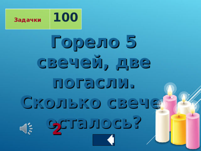  Задачки 100 Горело 5 свечей, две погасли.  Сколько свечей осталось? 2 